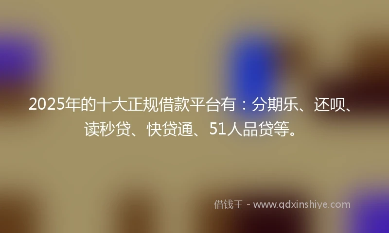 2025年的十大正规借款平台有：分期乐、还呗、读秒贷、快贷通、51人品贷等。
