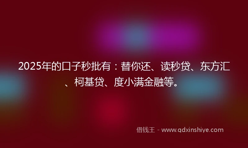 2025年的口子秒批有：替你还、读秒贷、东方汇、柯基贷、度小满金融等。