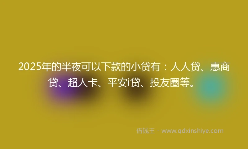 2025年的半夜可以下款的小贷有：人人贷、惠商贷、超人卡、平安i贷、投友圈等。