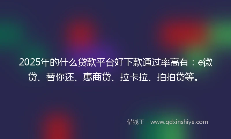 2025年的什么贷款平台好下款通过率高有：e微贷、替你还、惠商贷、拉卡拉、拍拍贷等。