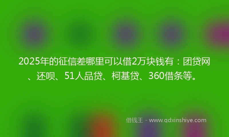 2025年的征信差哪里可以借2万块钱有：团贷网、还呗、51人品贷、柯基贷、360借条等。