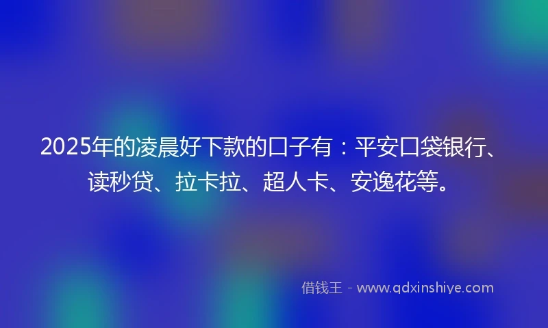 2025年的凌晨好下款的口子有：平安口袋银行、读秒贷、拉卡拉、超人卡、安逸花等。