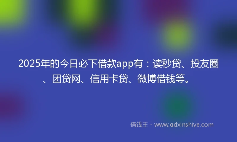 2025年的今日必下借款app有：读秒贷、投友圈、团贷网、信用卡贷、微博借钱等。