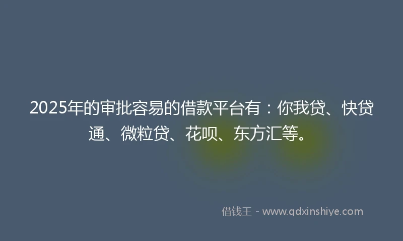 2025年的审批容易的借款平台有：你我贷、快贷通、微粒贷、花呗、东方汇等。