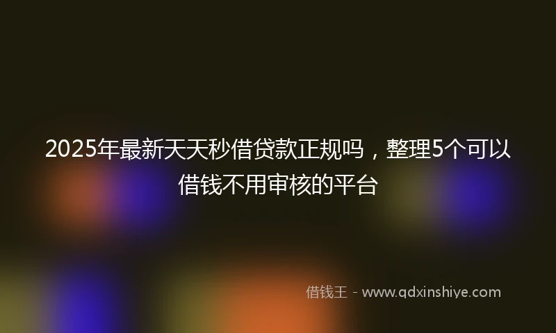 2025年最新天天秒借贷款正规吗，整理5个可以借钱不用审核的平台