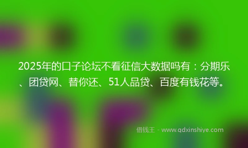 2025年的口子论坛不看征信大数据吗有：分期乐、团贷网、替你还、51人品贷、百度有钱花等。