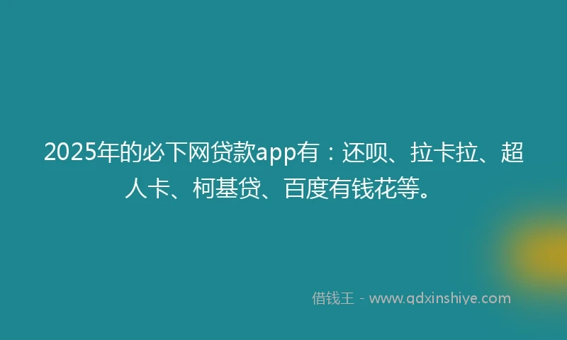 2025年的必下网贷款app有：还呗、拉卡拉、超人卡、柯基贷、百度有钱花等。