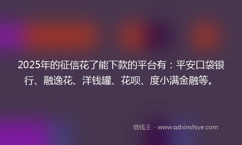 2025年的征信花了能下款的平台有：平安口袋银行、融逸花、洋钱罐、花呗、度小满金融等。