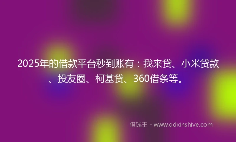 2025年的借款平台秒到账有：我来贷、小米贷款、投友圈、柯基贷、360借条等。