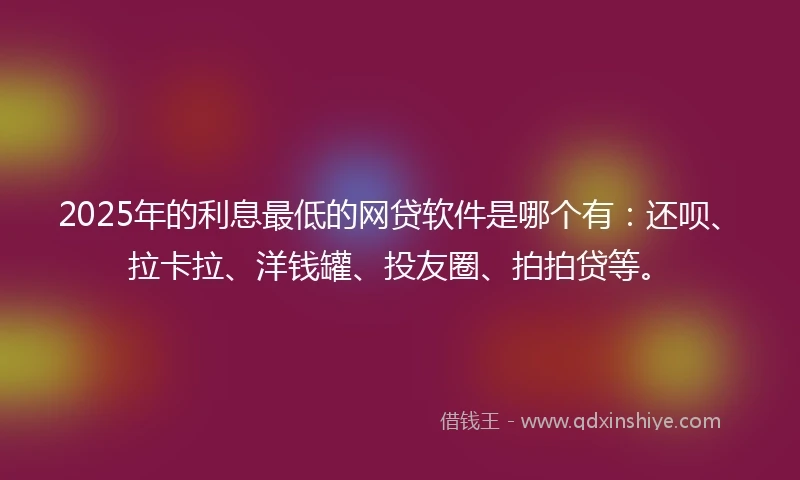 2025年的利息最低的网贷软件是哪个有：还呗、拉卡拉、洋钱罐、投友圈、拍拍贷等。