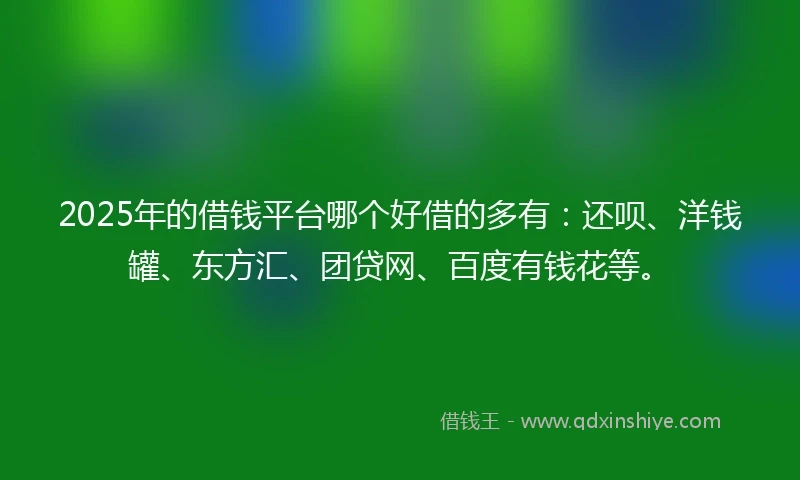 2025年的借钱平台哪个好借的多有：还呗、洋钱罐、东方汇、团贷网、百度有钱花等。