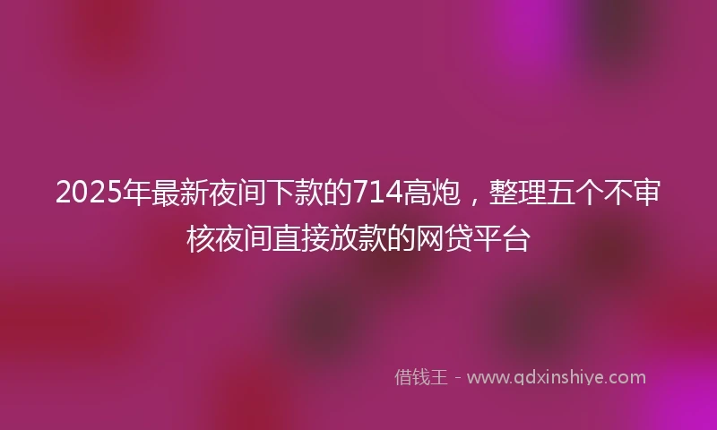 2025年最新夜间下款的714高炮，整理五个不审核夜间直接放款的网贷平台