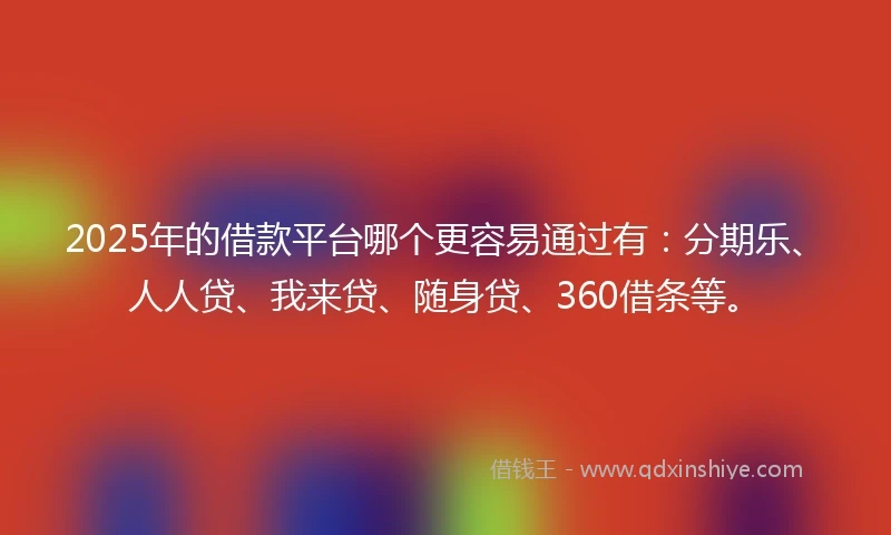 2025年的借款平台哪个更容易通过有：分期乐、人人贷、我来贷、随身贷、360借条等。