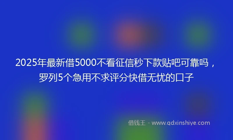 2025年最新借5000不看征信秒下款贴吧可靠吗，罗列5个急用不求评分快借无忧的口子