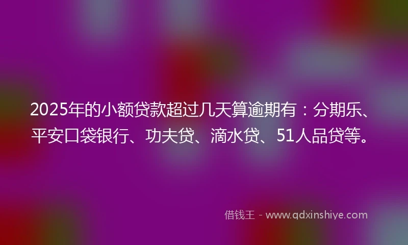 2025年的小额贷款超过几天算逾期有：分期乐、平安口袋银行、功夫贷、滴水贷、51人品贷等。