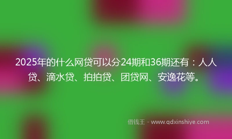 2025年的什么网贷可以分24期和36期还有：人人贷、滴水贷、拍拍贷、团贷网、安逸花等。