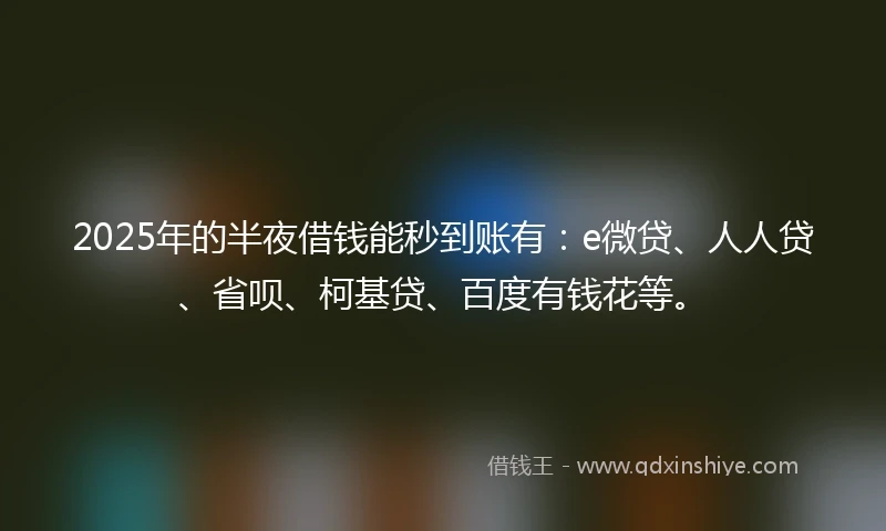 2025年的半夜借钱能秒到账有：e微贷、人人贷、省呗、柯基贷、百度有钱花等。