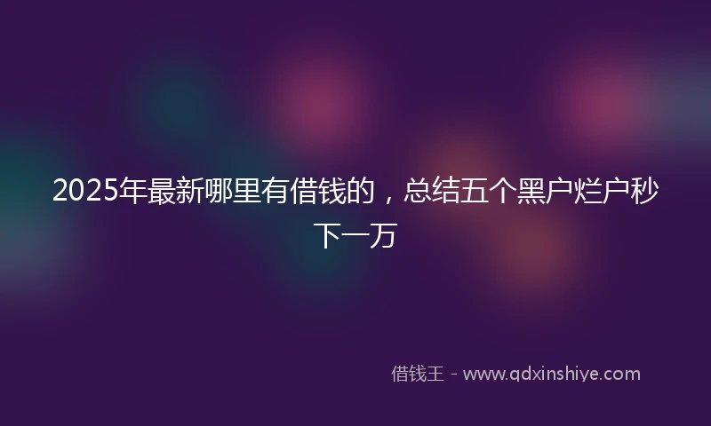 2025年最新哪里有借钱的，总结五个黑户烂户秒下一万