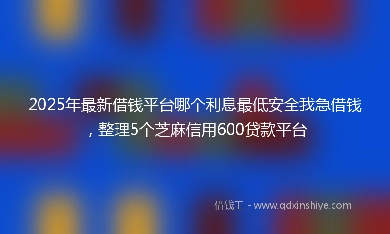 2025年最新借钱平台哪个利息最低安全我急借钱，整理5个芝麻信用600贷款平台