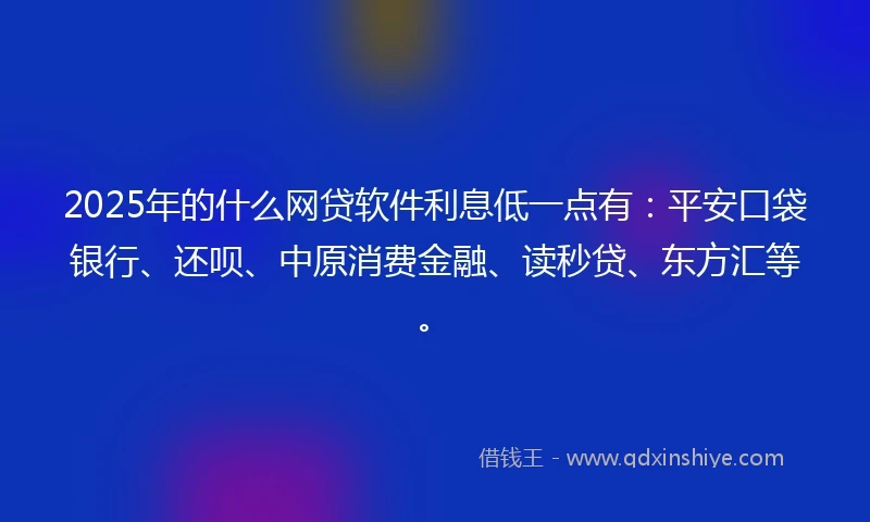 2025年的什么网贷软件利息低一点有：平安口袋银行、还呗、中原消费金融、读秒贷、东方汇等。