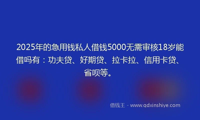 2025年的急用钱私人借钱5000无需审核18岁能借吗有：功夫贷、好期贷、拉卡拉、信用卡贷、省呗等。