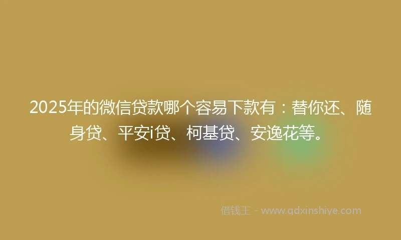 2025年的微信贷款哪个容易下款有：替你还、随身贷、平安i贷、柯基贷、安逸花等。