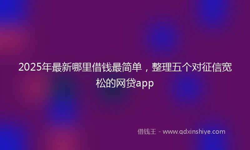 2025年最新哪里借钱最简单，整理五个对征信宽松的网贷app