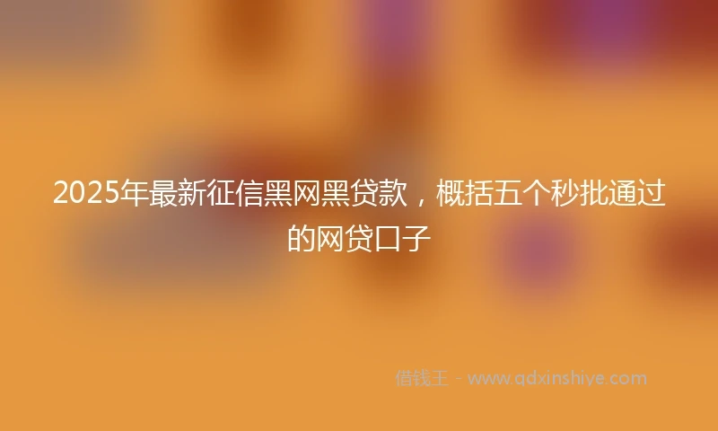 2025年最新征信黑网黑贷款，概括五个秒批通过的网贷口子