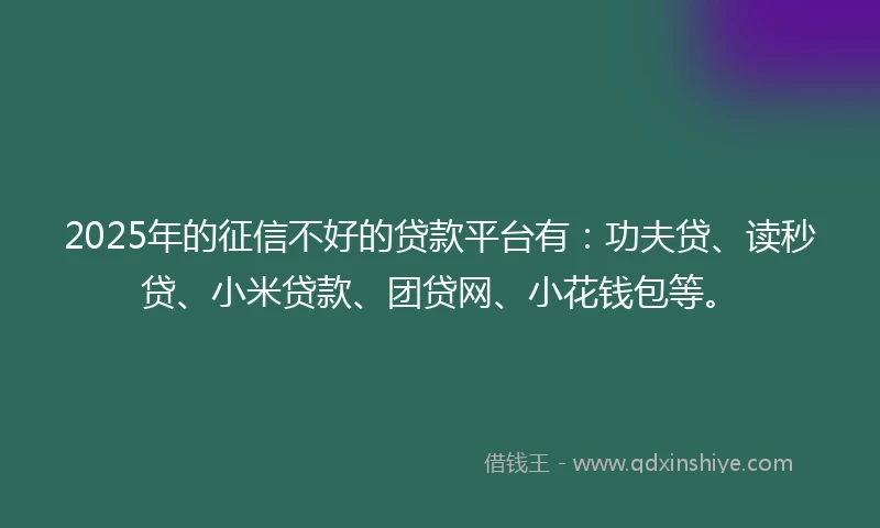 2025年的征信不好的贷款平台有：功夫贷、读秒贷、小米贷款、团贷网、小花钱包等。