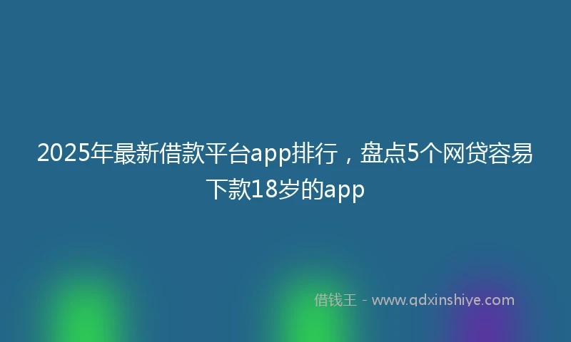 2025年最新借款平台app排行，盘点5个网贷容易下款18岁的app