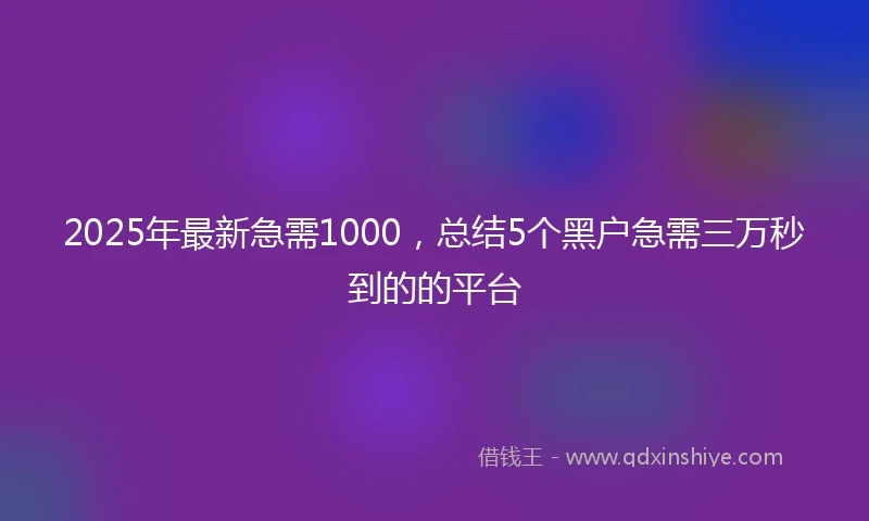 2025年最新急需1000，总结5个黑户急需三万秒到的的平台