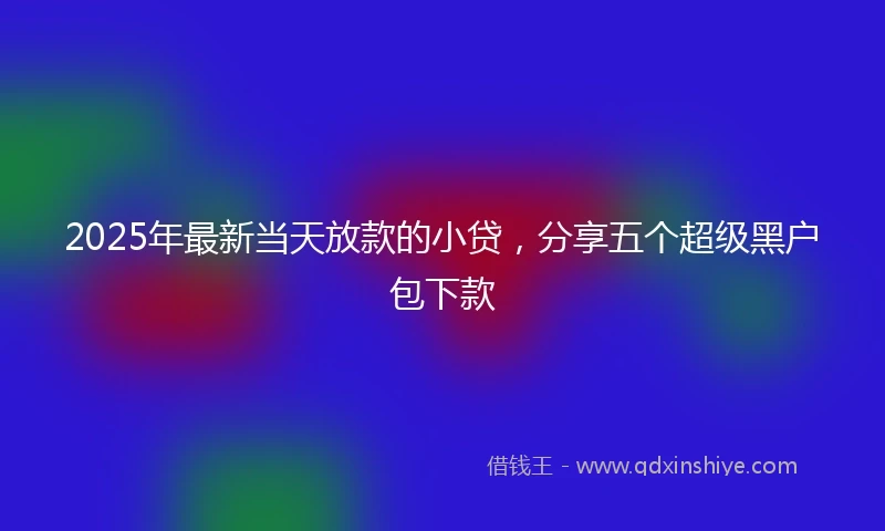 2025年最新当天放款的小贷，分享五个超级黑户包下款