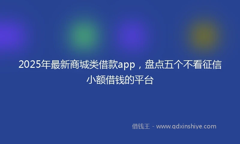 2025年最新商城类借款app，盘点五个不看征信小额借钱的平台