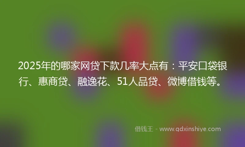 2025年的哪家网贷下款几率大点有：平安口袋银行、惠商贷、融逸花、51人品贷、微博借钱等。