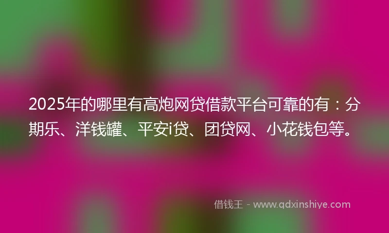 2025年的哪里有高炮网贷借款平台可靠的有：分期乐、洋钱罐、平安i贷、团贷网、小花钱包等。