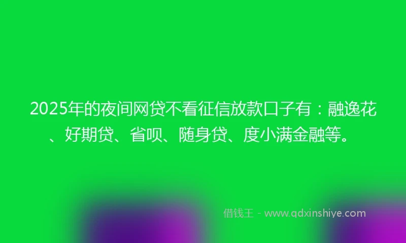 2025年的夜间网贷不看征信放款口子有：融逸花、好期贷、省呗、随身贷、度小满金融等。