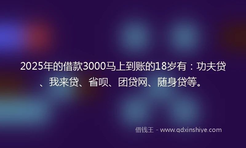 2025年的借款3000马上到账的18岁有：功夫贷、我来贷、省呗、团贷网、随身贷等。