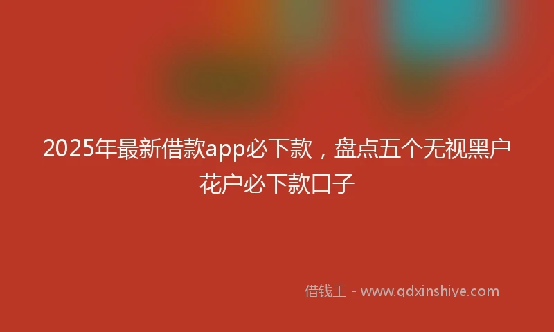 2025年最新借款app必下款，盘点五个无视黑户花户必下款口子