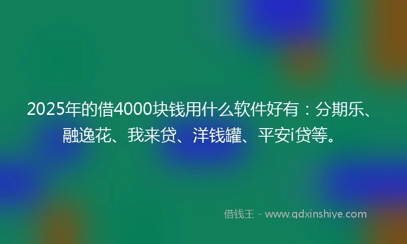 2025年的借4000块钱用什么软件好有：分期乐、融逸花、我来贷、洋钱罐、平安i贷等。