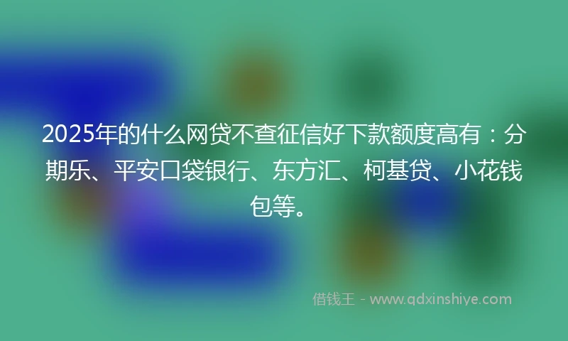 2025年的什么网贷不查征信好下款额度高有：分期乐、平安口袋银行、东方汇、柯基贷、小花钱包等。