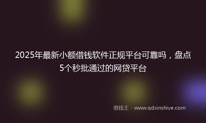 2025年最新小额借钱软件正规平台可靠吗，盘点5个秒批通过的网贷平台