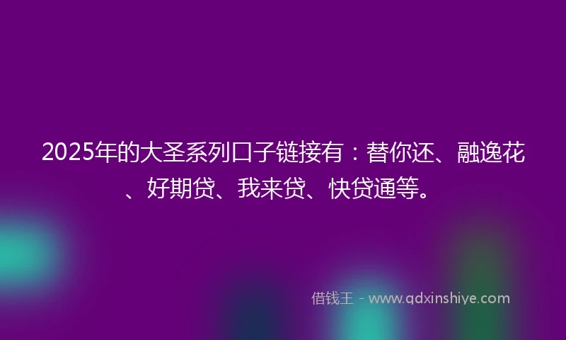 2025年的大圣系列口子链接有：替你还、融逸花、好期贷、我来贷、快贷通等。