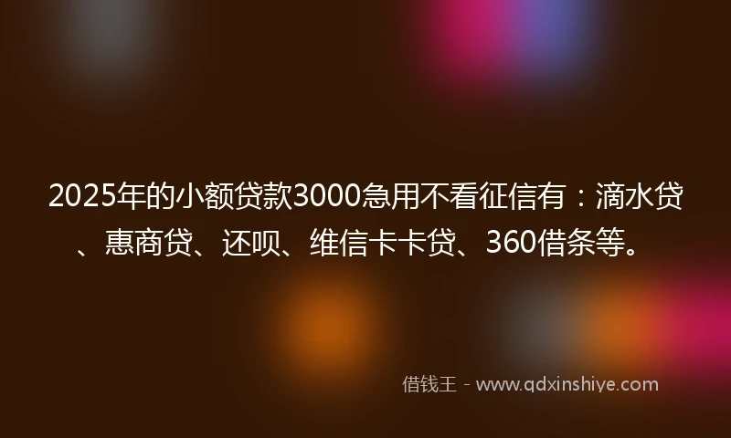 2025年的小额贷款3000急用不看征信有：滴水贷、惠商贷、还呗、维信卡卡贷、360借条等。