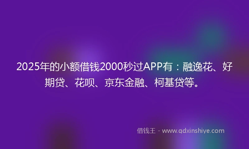 2025年的小额借钱2000秒过APP有：融逸花、好期贷、花呗、京东金融、柯基贷等。