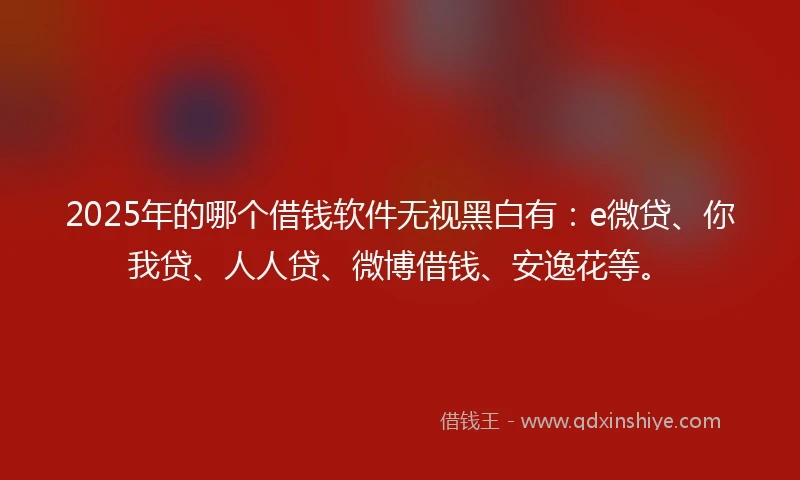 2025年的哪个借钱软件无视黑白有：e微贷、你我贷、人人贷、微博借钱、安逸花等。