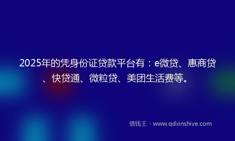 2025年的凭身份证贷款平台有：e微贷、惠商贷、快贷通、微粒贷、美团生活费等。