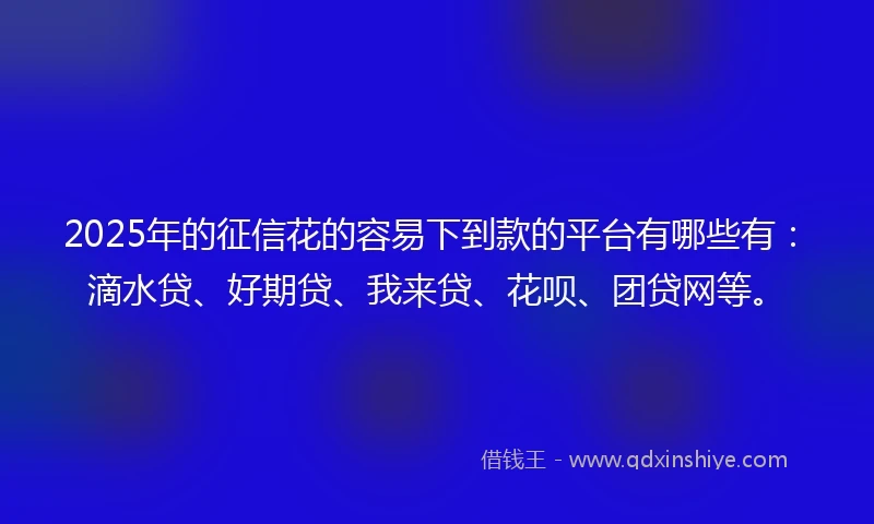 2025年的征信花的容易下到款的平台有哪些有：滴水贷、好期贷、我来贷、花呗、团贷网等。
