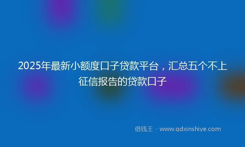 2025年最新小额度口子贷款平台，汇总五个不上征信报告的贷款口子