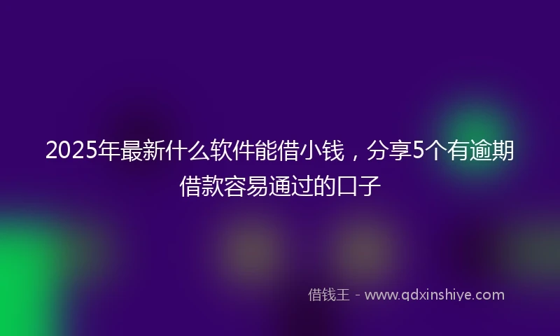 2025年最新什么软件能借小钱，分享5个有逾期借款容易通过的口子