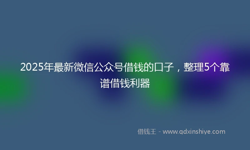 2025年最新微信公众号借钱的口子，整理5个靠谱借钱利器